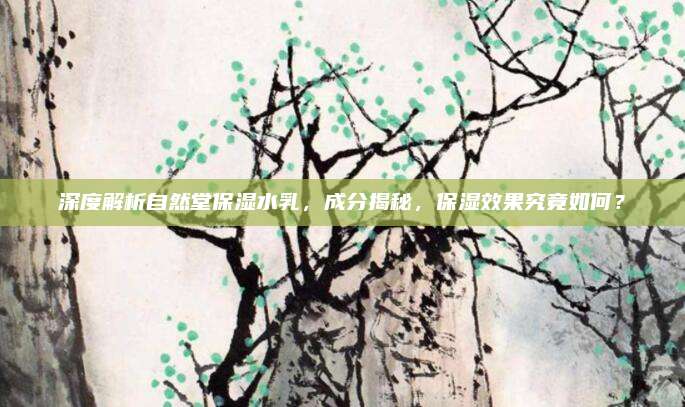 深度解析自然堂保湿水乳，成分揭秘，保湿效果究竟如何？