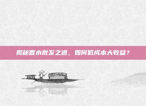 揭秘香水批发之道，如何低成本大收益？