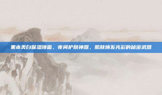 果本美白保湿晚霜，夜间护肤神器，肌肤焕发光彩的秘密武器