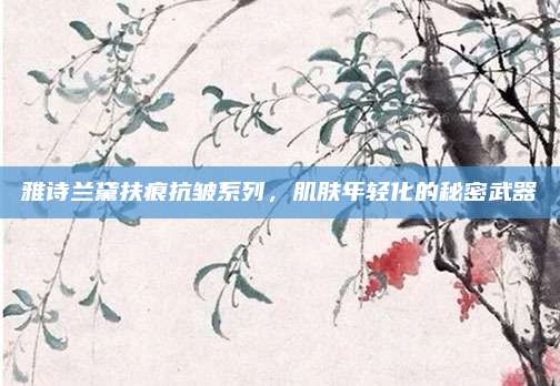 雅诗兰黛扶痕抗皱系列，肌肤年轻化的秘密武器