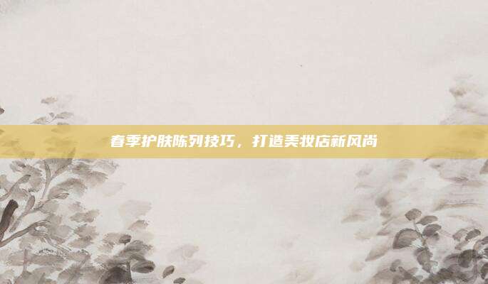 春季护肤陈列技巧，打造美妆店新风尚
