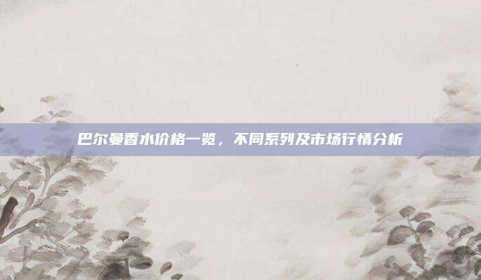 巴尔曼香水价格一览，不同系列及市场行情分析