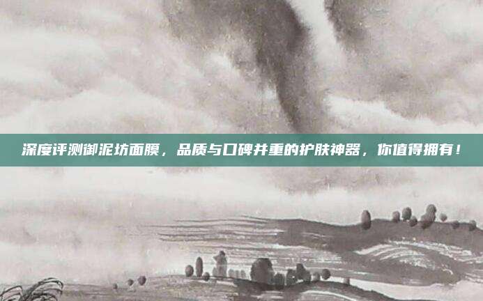 深度评测御泥坊面膜，品质与口碑并重的护肤神器，你值得拥有！