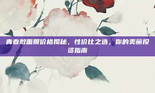 青春敷面膜价格揭秘，性价比之选，你的美丽投资指南