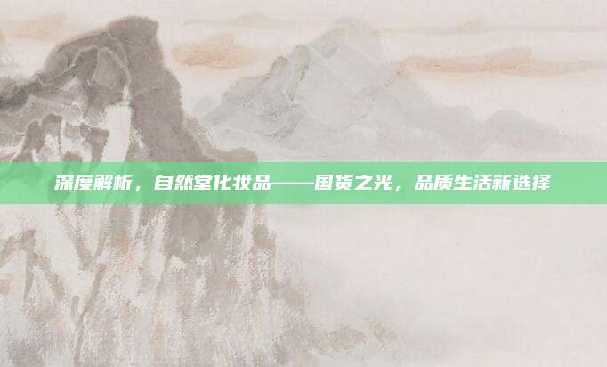深度解析，自然堂化妆品——国货之光，品质生活新选择