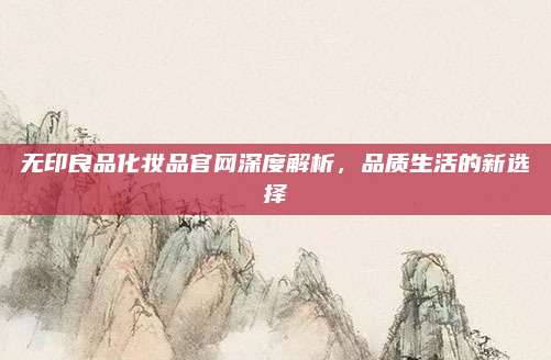 无印良品化妆品官网深度解析，品质生活的新选择