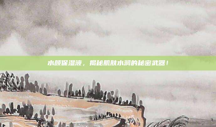 水颜保湿液，揭秘肌肤水润的秘密武器！