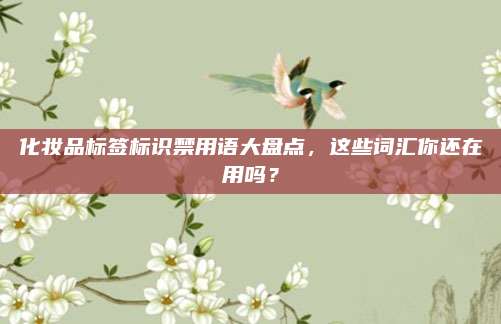 化妆品标签标识禁用语大盘点，这些词汇你还在用吗？