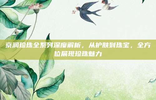 京润珍珠全系列深度解析，从护肤到珠宝，全方位展现珍珠魅力