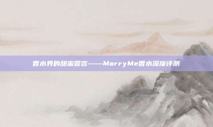 香水界的甜蜜誓言——MarryMe香水深度评测