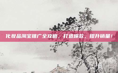 化妆品淘宝推广全攻略，打造爆款，提升销量！