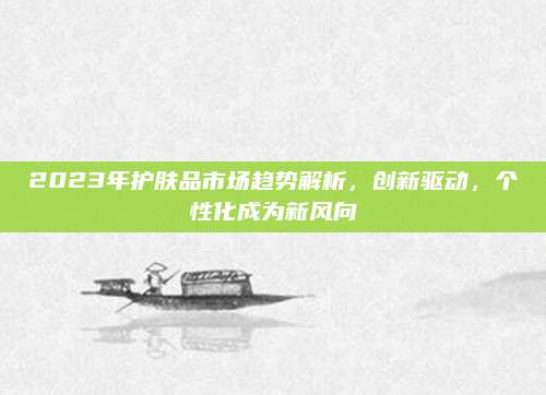 2023年护肤品市场趋势解析，创新驱动，个性化成为新风向