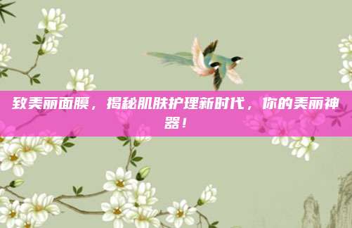 致美丽面膜，揭秘肌肤护理新时代，你的美丽神器！
