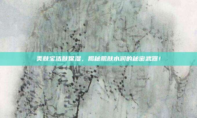 美肤宝洁肤保湿，揭秘肌肤水润的秘密武器！