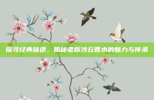 探寻经典味道，揭秘老版沙丘香水的魅力与传承