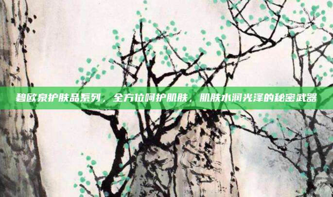 碧欧泉护肤品系列，全方位呵护肌肤，肌肤水润光泽的秘密武器