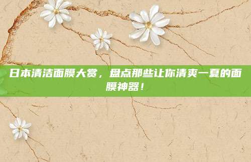 日本清洁面膜大赏，盘点那些让你清爽一夏的面膜神器！