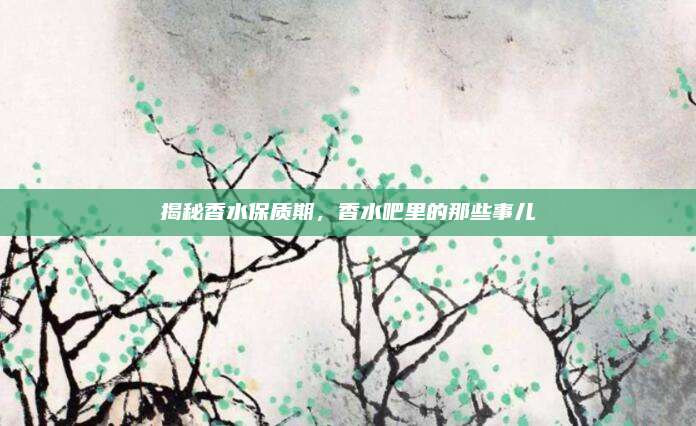 揭秘香水保质期，香水吧里的那些事儿