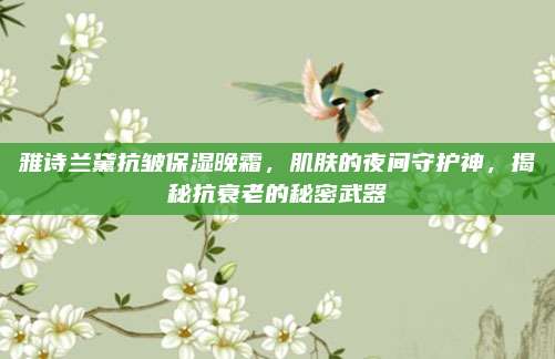 雅诗兰黛抗皱保湿晚霜，肌肤的夜间守护神，揭秘抗衰老的秘密武器