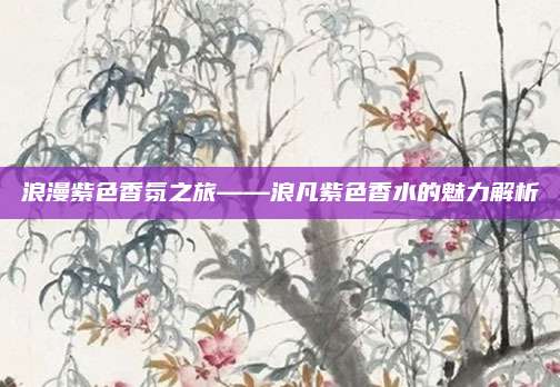 浪漫紫色香氛之旅——浪凡紫色香水的魅力解析