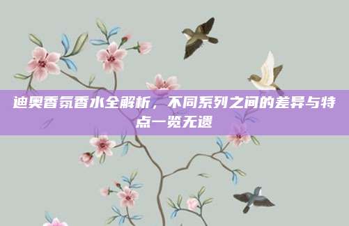 迪奥香氛香水全解析，不同系列之间的差异与特点一览无遗