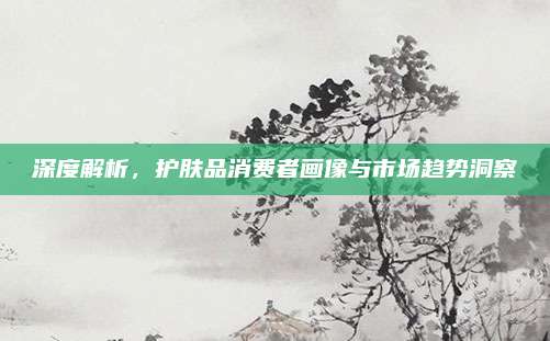 深度解析，护肤品消费者画像与市场趋势洞察