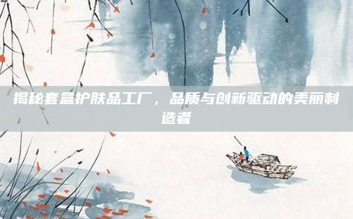 揭秘套盒护肤品工厂，品质与创新驱动的美丽制造者
