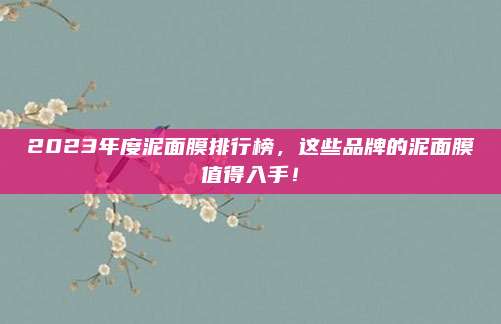 2023年度泥面膜排行榜，这些品牌的泥面膜值得入手！