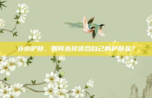 补水护肤，如何选择适合自己的护肤品？