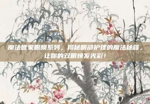 魔法世家眼膜系列，揭秘眼部护理的魔法秘籍，让你的双眼焕发光彩！