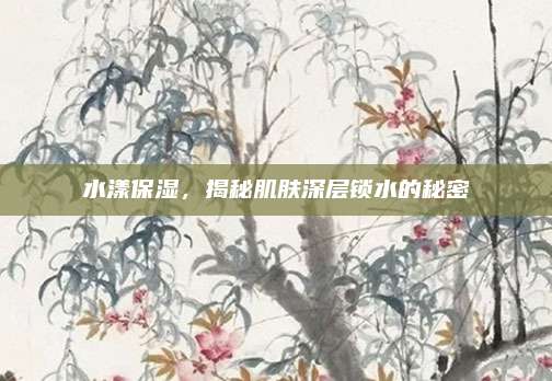 水漾保湿，揭秘肌肤深层锁水的秘密