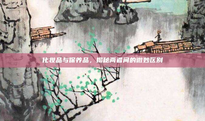 化妆品与保养品，揭秘两者间的微妙区别