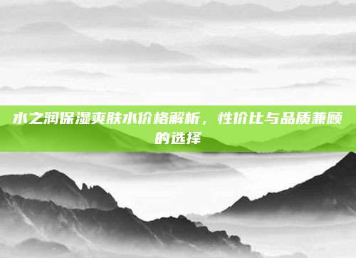 水之润保湿爽肤水价格解析，性价比与品质兼顾的选择