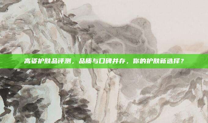 高姿护肤品评测，品质与口碑并存，你的护肤新选择？