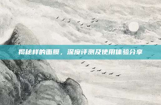 揭秘样的面膜，深度评测及使用体验分享