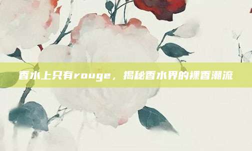 香水上只有rouge，揭秘香水界的裸香潮流