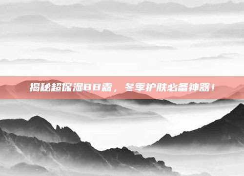 揭秘超保湿BB霜,冬季护肤必备神器!