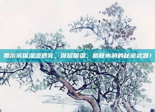 奥尔滨保湿渗透乳，深层保湿，肌肤水润的秘密武器！