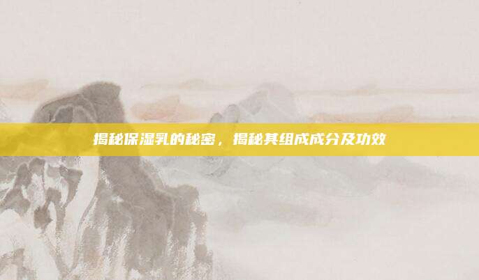 揭秘保湿乳的秘密，揭秘其组成成分及功效