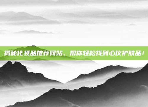 揭秘化妆品推荐网站，帮你轻松找到心仪护肤品！