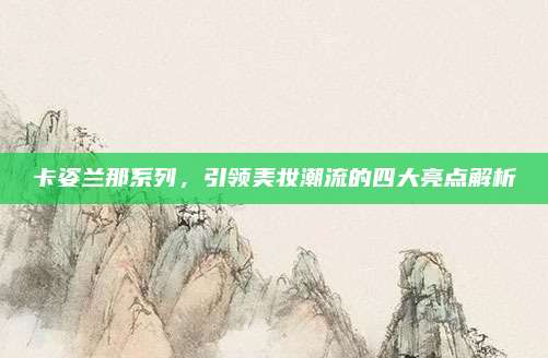 卡姿兰那系列，引领美妆潮流的四大亮点解析