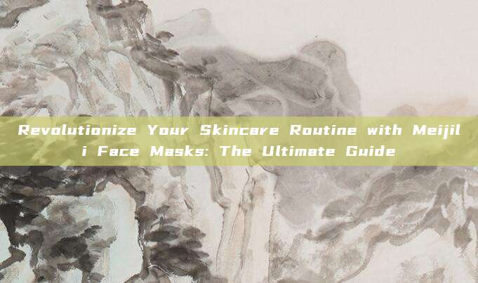 Revolutionize Your Skincare Routine with Meijili Face Masks: The Ultimate Guide