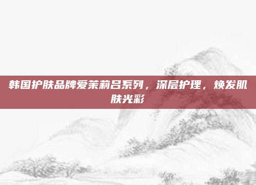 韩国护肤品牌爱茉莉吕系列，深层护理，焕发肌肤光彩
