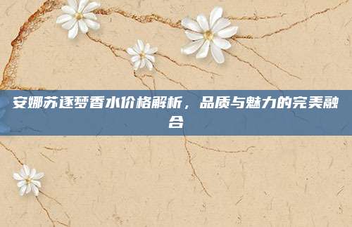 安娜苏逐梦香水价格解析，品质与魅力的完美融合