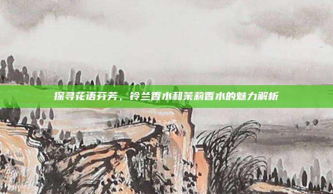 探寻花语芬芳，铃兰香水和茉莉香水的魅力解析