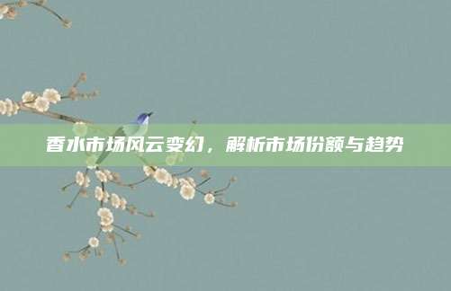 香水市场风云变幻，解析市场份额与趋势