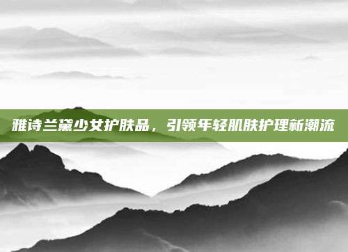 雅诗兰黛少女护肤品，引领年轻肌肤护理新潮流