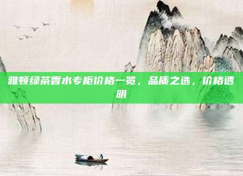 雅顿绿茶香水专柜价格一览，品质之选，价格透明