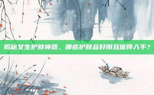 揭秘女生护肤神器，哪些护肤品好用且值得入手？