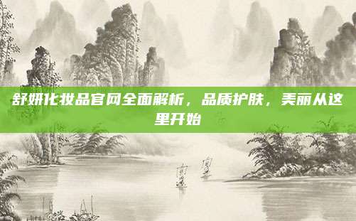 舒妍化妆品官网全面解析，品质护肤，美丽从这里开始
